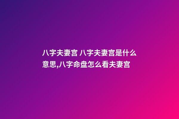 八字夫妻宫 八字夫妻宫是什么意思,八字命盘怎么看夫妻宫-第1张-观点-玄机派